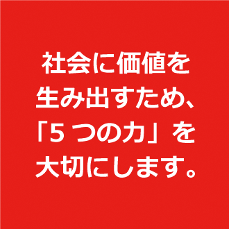 社会に価値を生み出すため「5つの力」を大切にします。