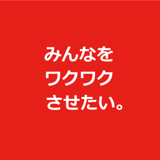 みんなをワクワクさせたい。